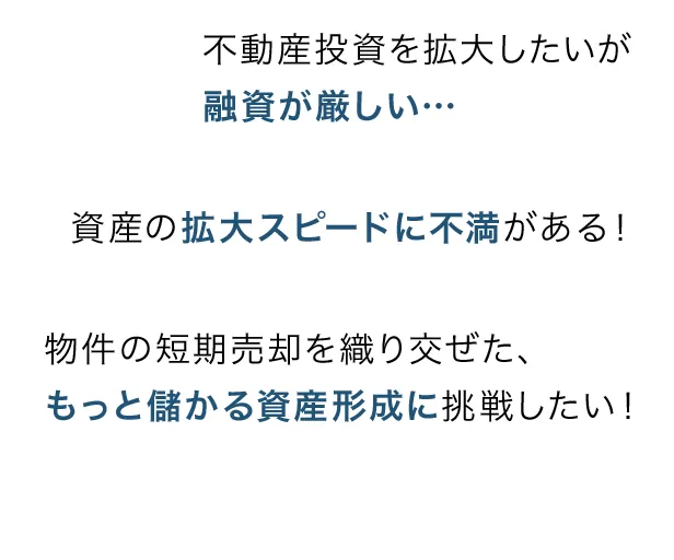 不動産投資を拡大したいが融資が厳しい… 資産の拡大スピードに不満がある！物件の短期売却を織り交ぜた、もっと儲かる資産形成に挑戦したい！