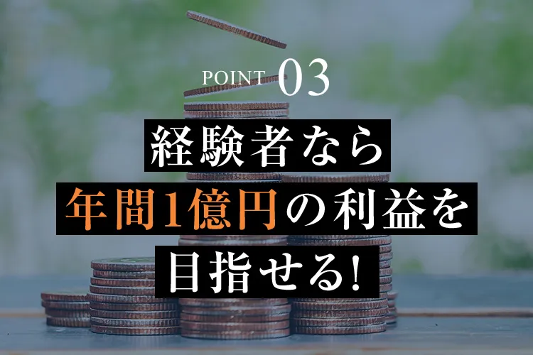 POINT03 経験者なら年間1億円の利益を目指せる！