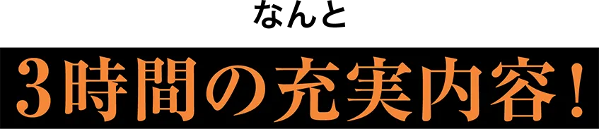 なんと 3時間の充実内容！