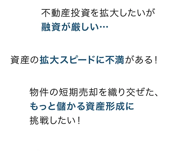 不動産投資を拡大したいが融資が厳しい… 資産の拡大スピードに不満がある！物件の短期売却を織り交ぜた、もっと儲かる資産形成に挑戦したい！