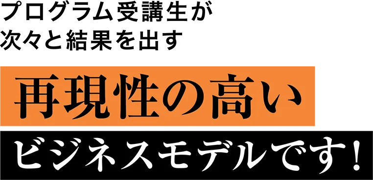 プログラム受講生が次々と結果を出す 再現性の高い ビジネスモデルです！