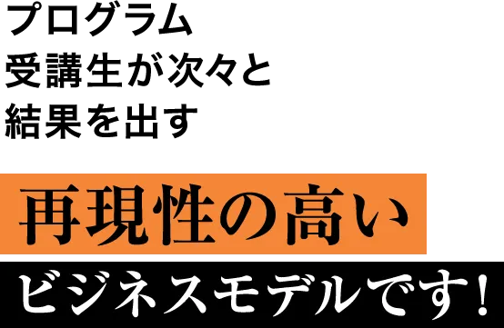 プログラム受講生が次々と結果を出す 再現性の高い ビジネスモデルです！